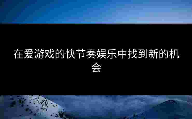 在爱游戏的快节奏娱乐中找到新的机会