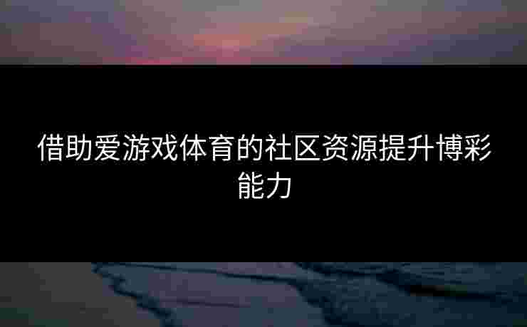 借助爱游戏体育的社区资源提升博彩能力