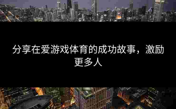 分享在爱游戏体育的成功故事，激励更多人