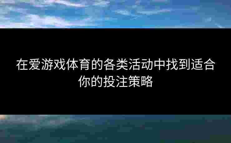 在爱游戏体育的各类活动中找到适合你的投注策略