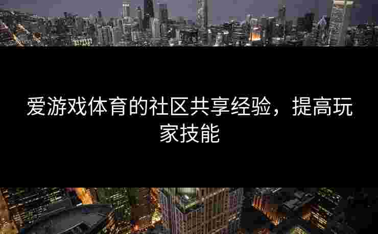 爱游戏体育的社区共享经验，提高玩家技能