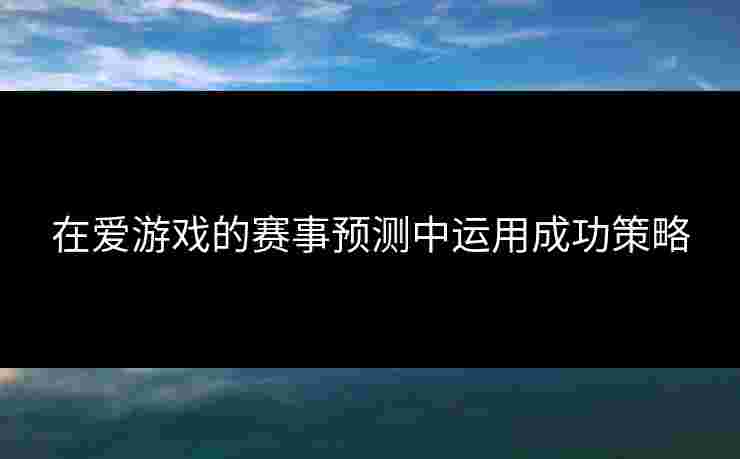 在爱游戏的赛事预测中运用成功策略