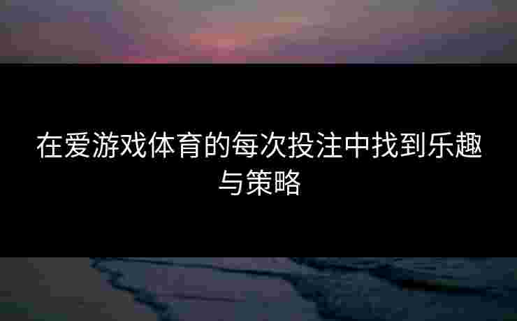 在爱游戏体育的每次投注中找到乐趣与策略