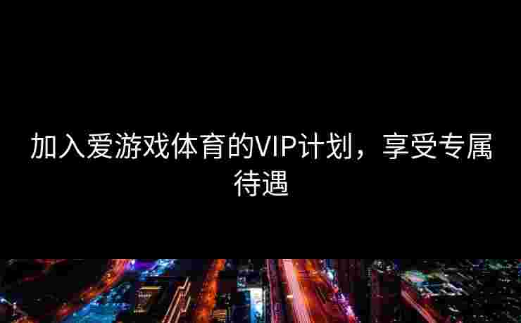 加入爱游戏体育的VIP计划，享受专属待遇