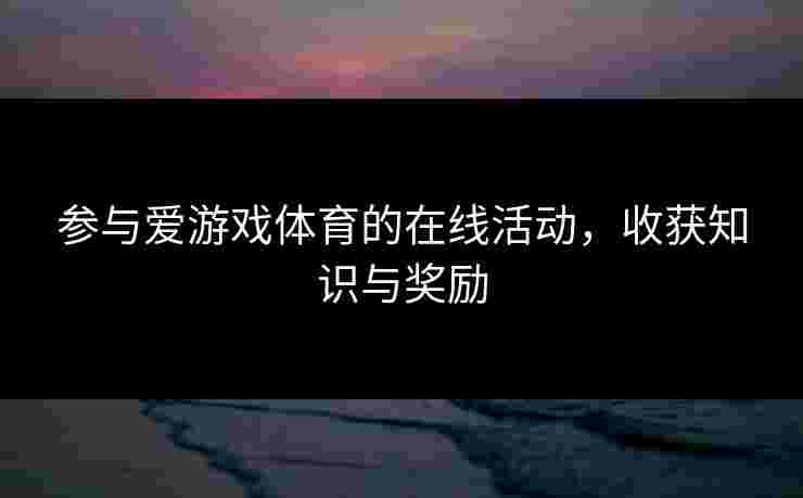 参与爱游戏体育的在线活动，收获知识与奖励