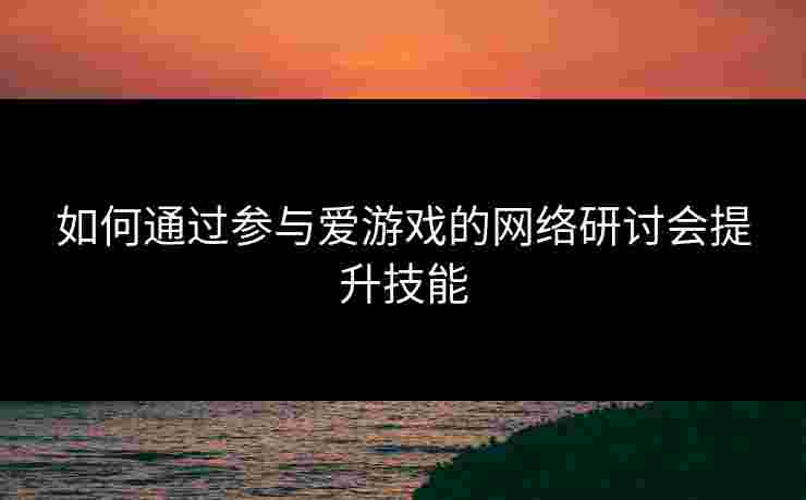如何通过参与爱游戏的网络研讨会提升技能