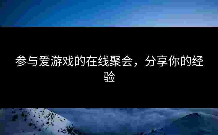 参与爱游戏的在线聚会，分享你的经验