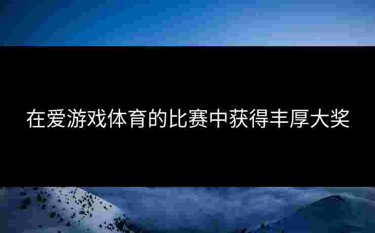 在爱游戏体育的比赛中获得丰厚大奖