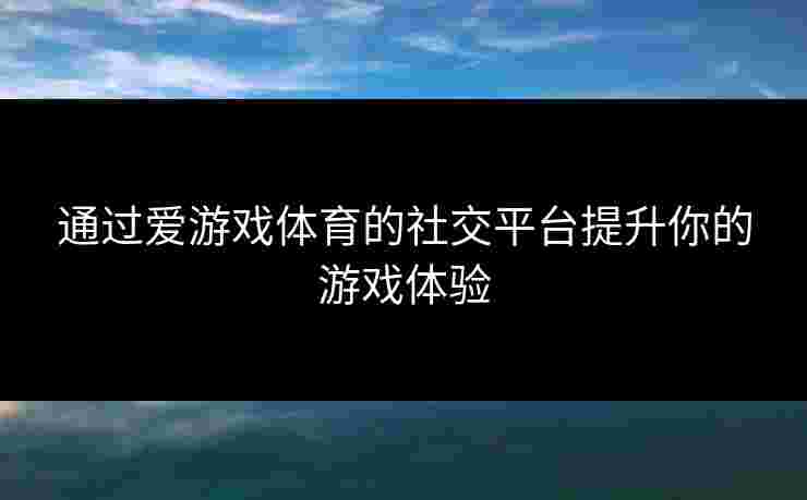 通过爱游戏体育的社交平台提升你的游戏体验