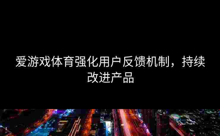 爱游戏体育强化用户反馈机制，持续改进产品