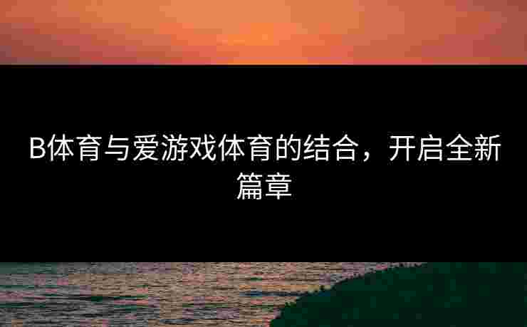 B体育与爱游戏体育的结合，开启全新篇章