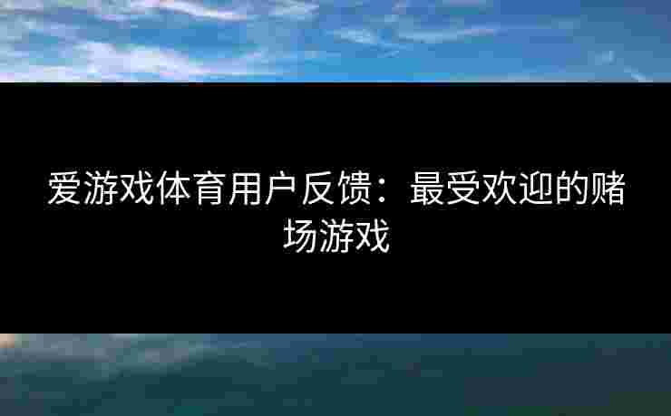 爱游戏体育用户反馈：最受欢迎的赌场游戏