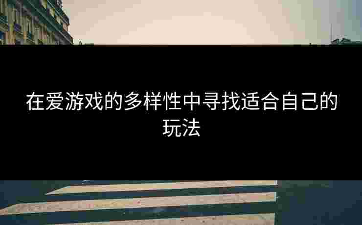在爱游戏的多样性中寻找适合自己的玩法