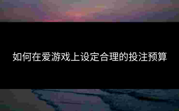 如何在爱游戏上设定合理的投注预算