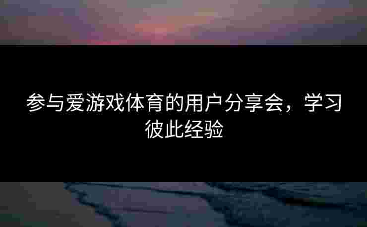 参与爱游戏体育的用户分享会，学习彼此经验
