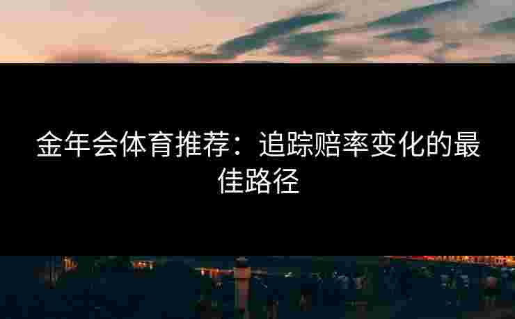 金年会体育推荐：追踪赔率变化的最佳路径