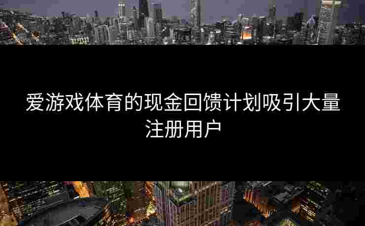爱游戏体育的现金回馈计划吸引大量注册用户
