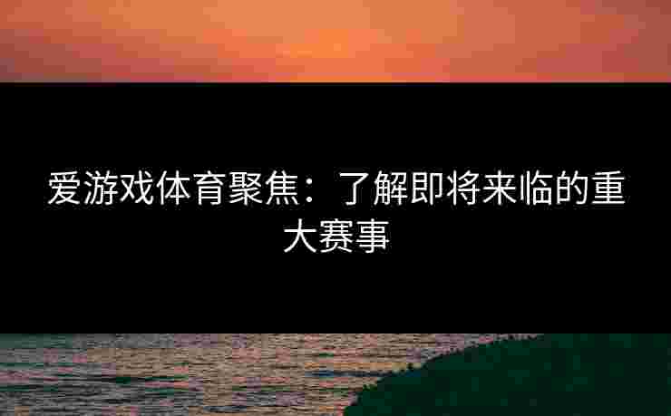 爱游戏体育聚焦：了解即将来临的重大赛事