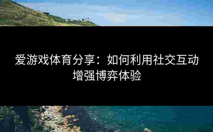 爱游戏体育分享：如何利用社交互动增强博弈体验