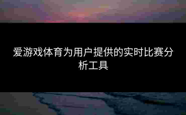 爱游戏体育为用户提供的实时比赛分析工具