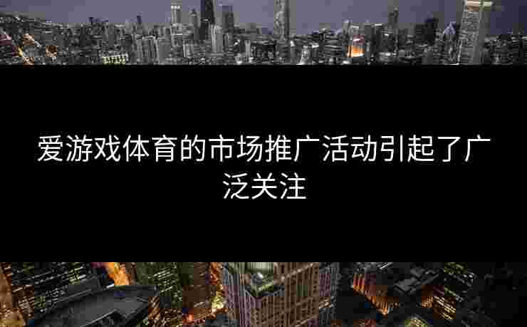 爱游戏体育的市场推广活动引起了广泛关注