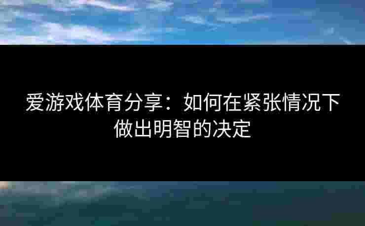 爱游戏体育分享：如何在紧张情况下做出明智的决定
