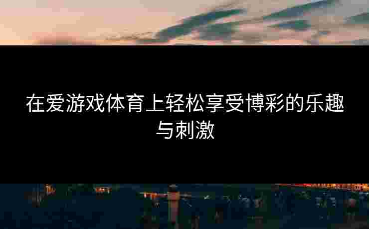 在爱游戏体育上轻松享受博彩的乐趣与刺激