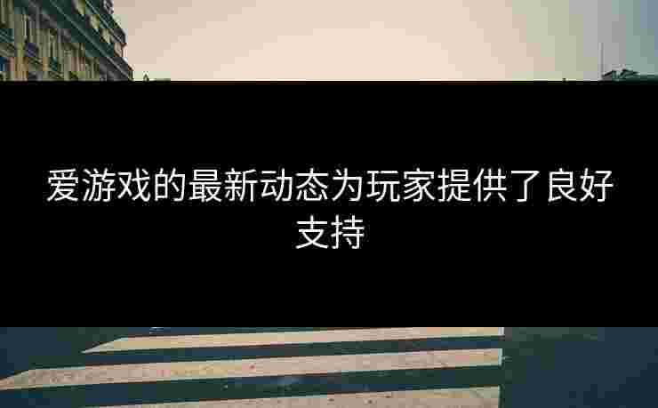 爱游戏的最新动态为玩家提供了良好支持