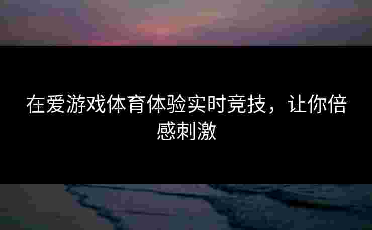 在爱游戏体育体验实时竞技，让你倍感刺激