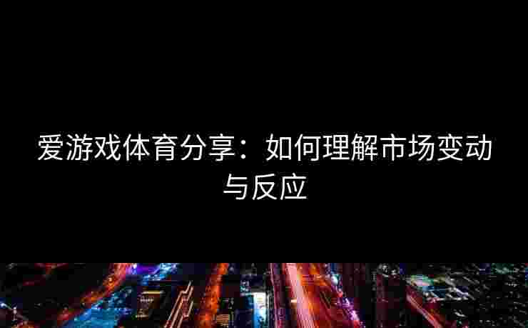 爱游戏体育分享：如何理解市场变动与反应