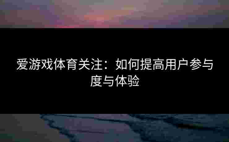 爱游戏体育关注：如何提高用户参与度与体验