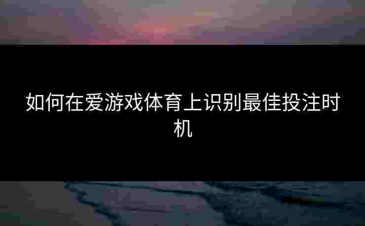 如何在爱游戏体育上识别最佳投注时机