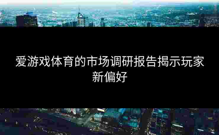 爱游戏体育的市场调研报告揭示玩家新偏好