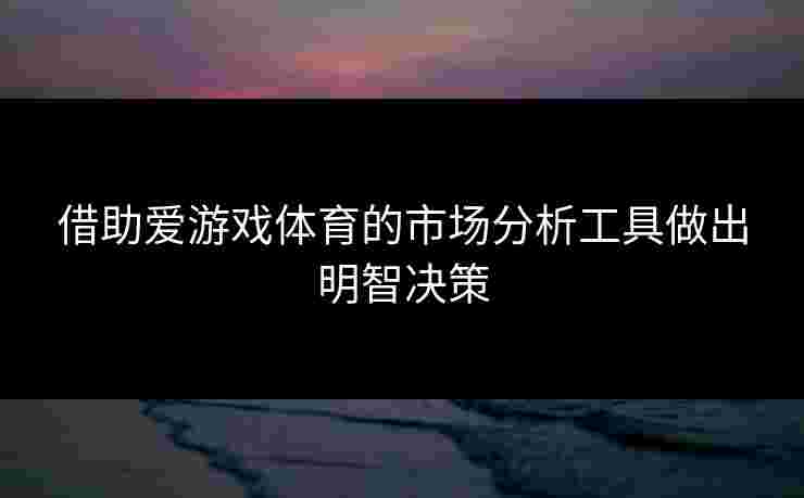 借助爱游戏体育的市场分析工具做出明智决策