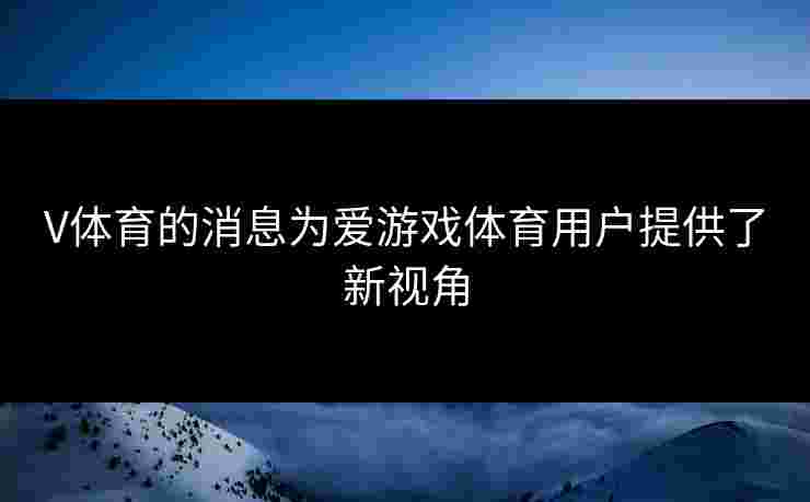 V体育的消息为爱游戏体育用户提供了新视角