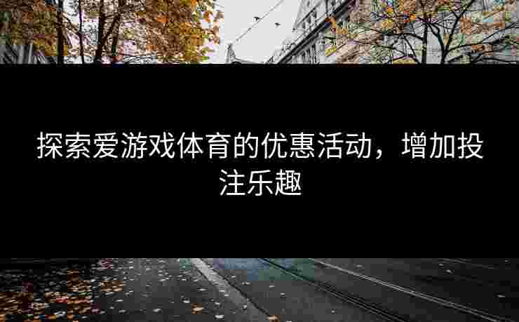 探索爱游戏体育的优惠活动，增加投注乐趣