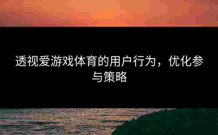 透视爱游戏体育的用户行为，优化参与策略