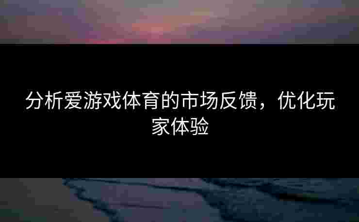 分析爱游戏体育的市场反馈，优化玩家体验