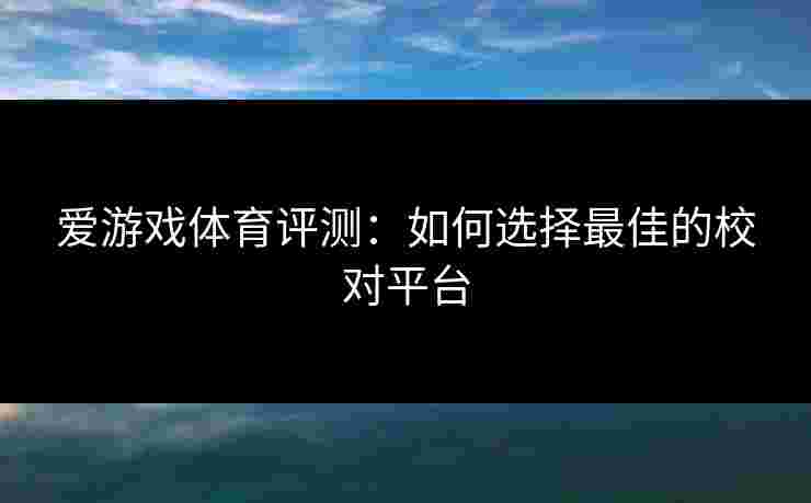 爱游戏体育评测：如何选择最佳的校对平台