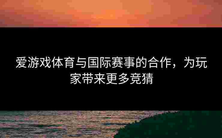 爱游戏体育与国际赛事的合作，为玩家带来更多竞猜