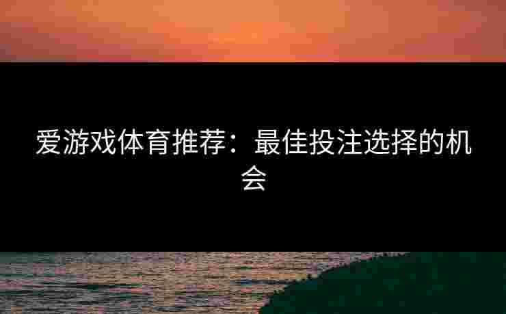爱游戏体育推荐：最佳投注选择的机会