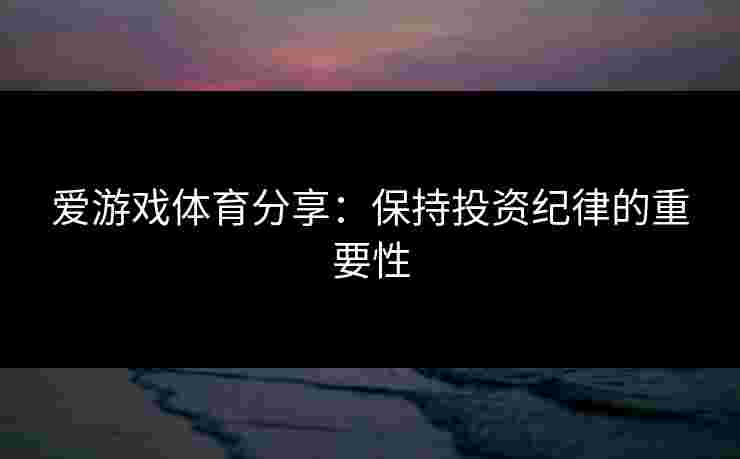 爱游戏体育分享：保持投资纪律的重要性