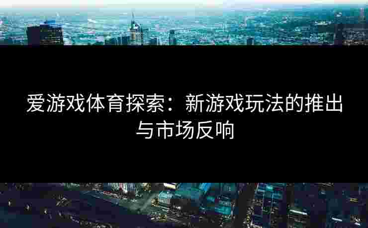 爱游戏体育探索：新游戏玩法的推出与市场反响
