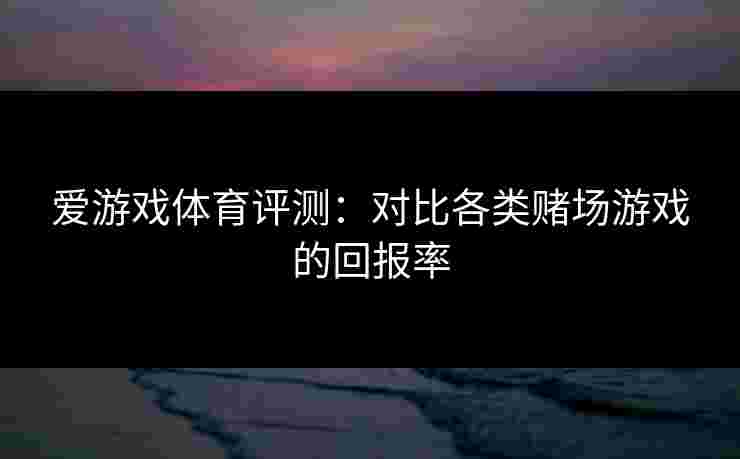 爱游戏体育评测：对比各类赌场游戏的回报率
