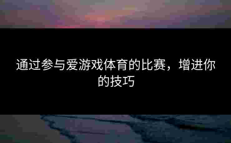 通过参与爱游戏体育的比赛，增进你的技巧