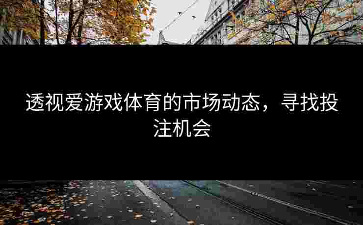 透视爱游戏体育的市场动态，寻找投注机会