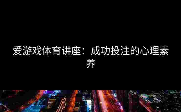 爱游戏体育讲座：成功投注的心理素养