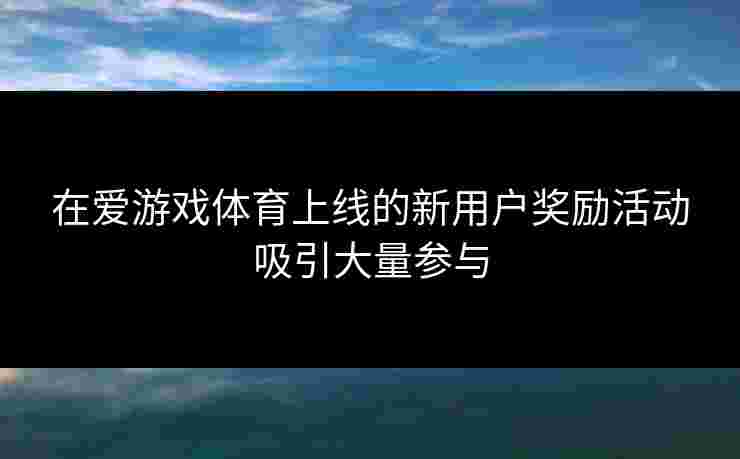 在爱游戏体育上线的新用户奖励活动吸引大量参与