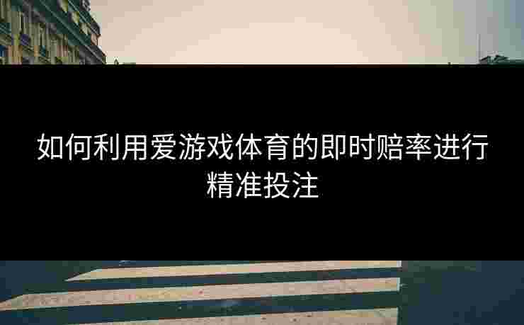 如何利用爱游戏体育的即时赔率进行精准投注