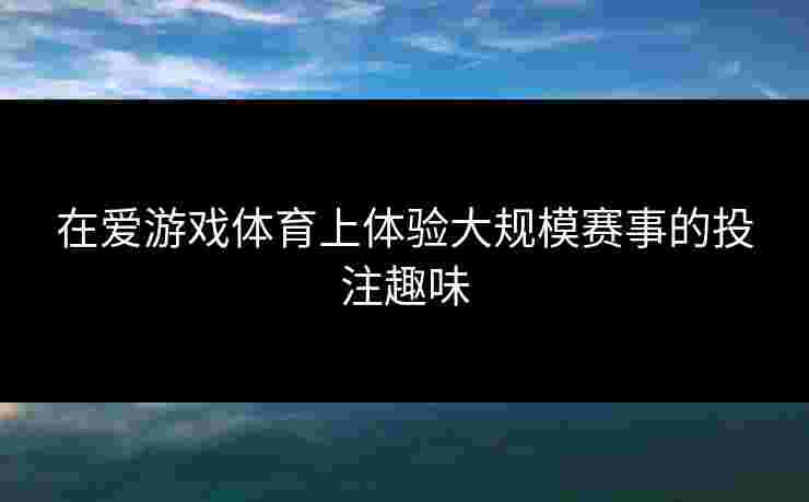 在爱游戏体育上体验大规模赛事的投注趣味